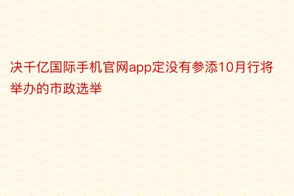 决千亿国际手机官网app定没有参添10月行将举办的市政选举