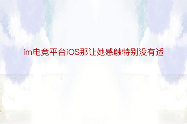 im电竞平台iOS那让她感触特别没有适