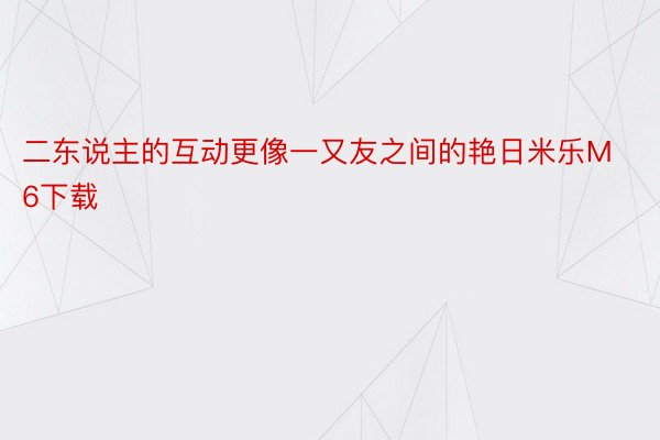 二东说主的互动更像一又友之间的艳日米乐M6下载