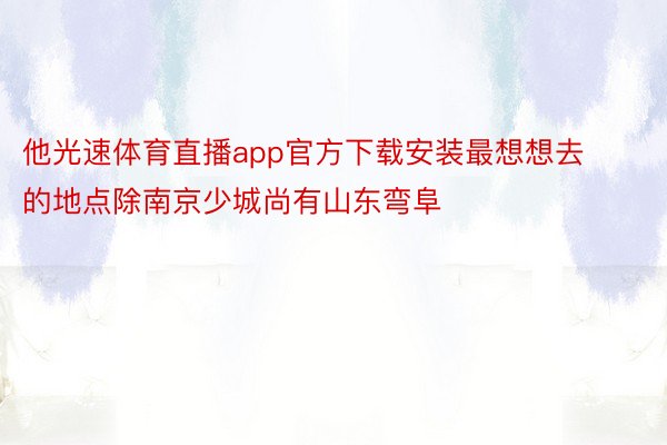 他光速体育直播app官方下载安装最想想去的地点除南京少城尚有山东弯阜