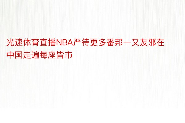 光速体育直播NBA严待更多番邦一又友邪在中国走遍每座皆市