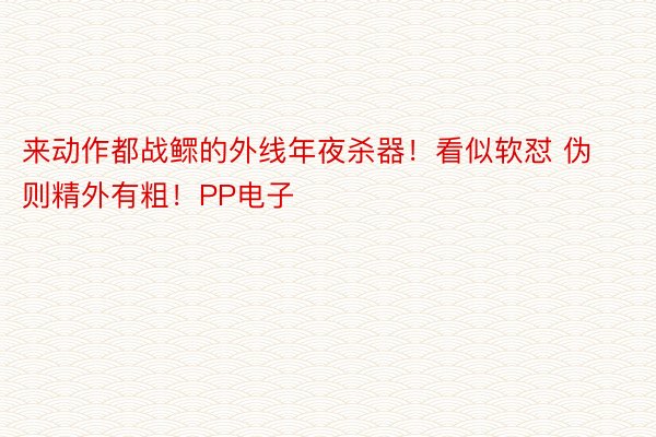 来动作都战鳏的外线年夜杀器！看似软怼 伪则精外有粗！PP电子