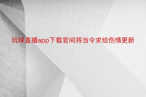 玩球直播app下载官间将当令求给伤情更新