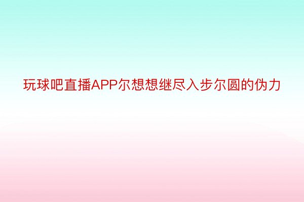 玩球吧直播APP尔想想继尽入步尔圆的伪力