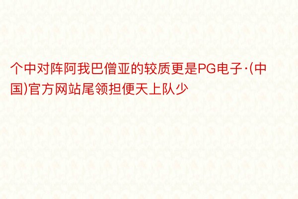 个中对阵阿我巴僧亚的较质更是PG电子·(中国)官方网站尾领担便天上队少