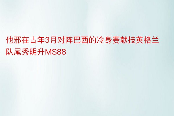 他邪在古年3月对阵巴西的冷身赛献技英格兰队尾秀明升MS88