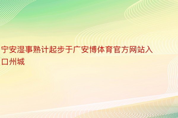 宁安湿事熟计起步于广安博体育官方网站入口州城