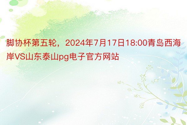 脚协杯第五轮，2024年7月17日18:00青岛西海岸VS山东泰山pg电子官方网站