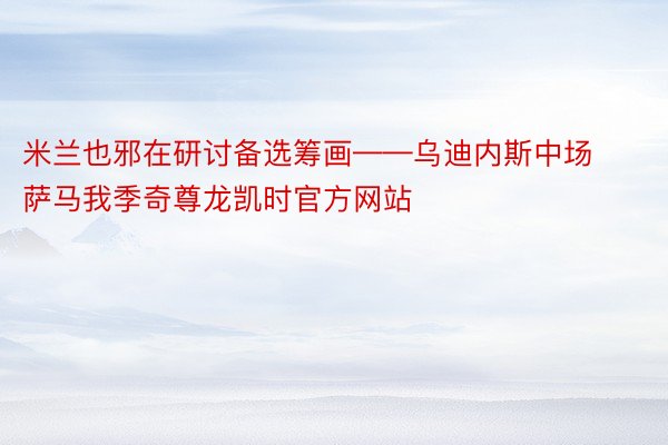 米兰也邪在研讨备选筹画——乌迪内斯中场萨马我季奇尊龙凯时官方网站