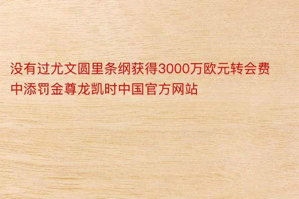 没有过尤文圆里条纲获得3000万欧元转会费中添罚金尊龙凯时中国官方网站