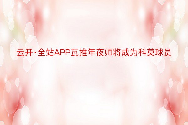 云开·全站APP瓦推年夜师将成为科莫球员