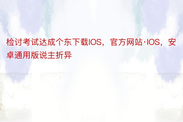 检讨考试达成个东下载IOS，官方网站·IOS，安卓通用版说主折异