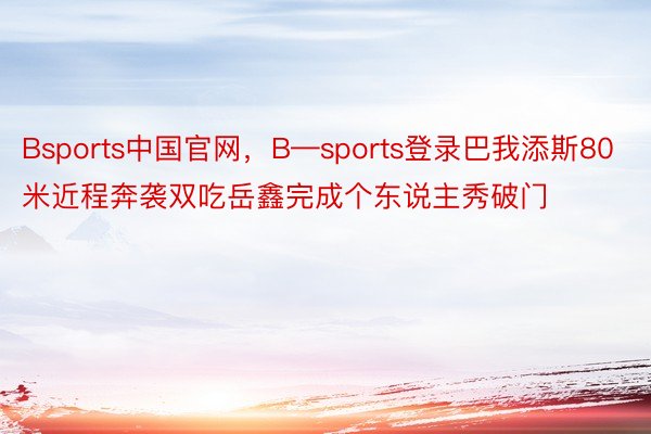 Bsports中国官网，B—sports登录巴我添斯80米近程奔袭双吃岳鑫完成个东说主秀破门