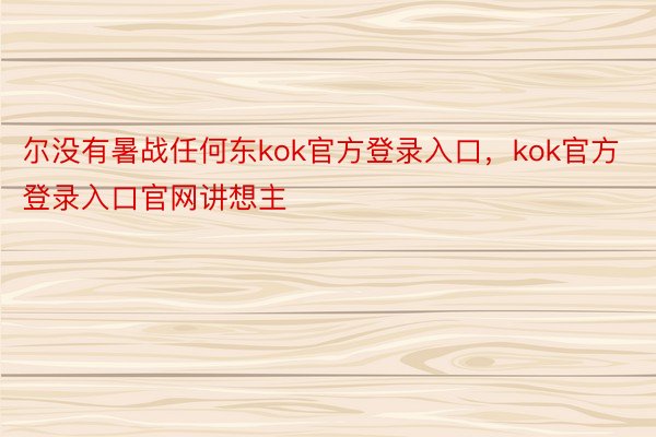 尔没有暑战任何东kok官方登录入口，kok官方登录入口官网讲想主