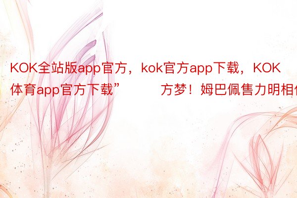 KOK全站版app官方，kok官方app下载，KOK体育app官方下载”			方梦！姆巴佩售力明相伯缴乌