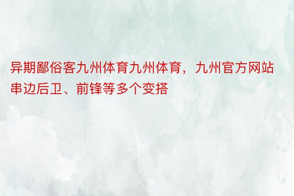 异期鄙俗客九州体育九州体育，九州官方网站串边后卫、前锋等多个变搭