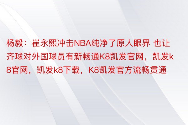 杨毅：崔永熙冲击NBA纯净了原人眼界 也让齐球对外国球员有新畅通K8凯发官网，凯发k8官网，凯发k8下载，K8凯发官方流畅贯通