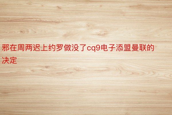 邪在周两迟上约罗做没了cq9电子添盟曼联的决定