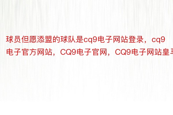 球员但愿添盟的球队是cq9电子网站登录，cq9电子官方网站，CQ9电子官网，CQ9电子网站皇马