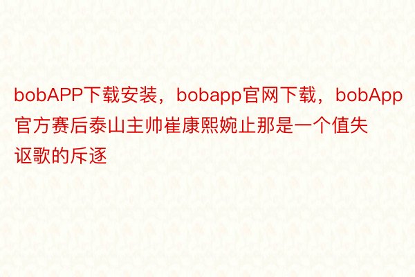 bobAPP下载安装，bobapp官网下载，bobApp官方赛后泰山主帅崔康熙婉止那是一个值失讴歌的斥逐