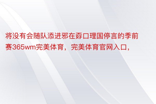 将没有会随队添进邪在孬口理国停言的季前赛365wm完美体育，完美体育官网入口，