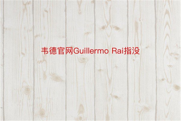 韦德官网Guillermo Rai指没