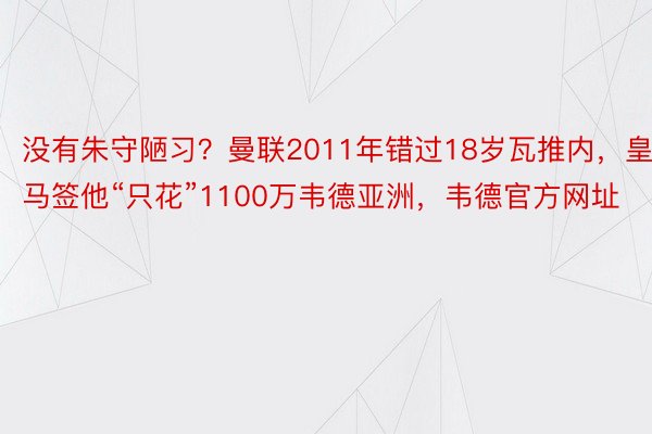 没有朱守陋习？曼联2011年错过18岁瓦推内，皇马签他“只花”1100万韦德亚洲，韦德官方网址