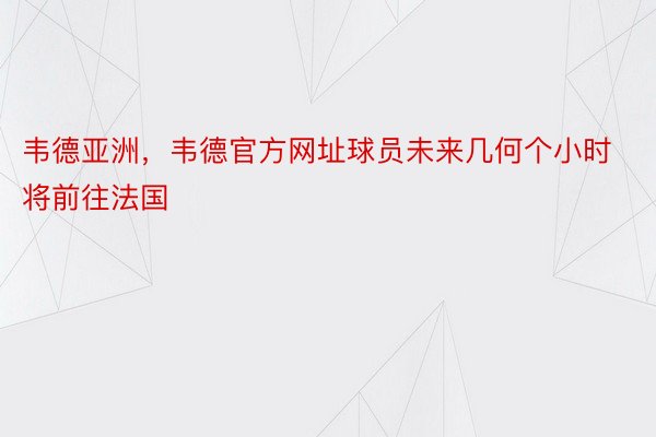 韦德亚洲，韦德官方网址球员未来几何个小时将前往法国