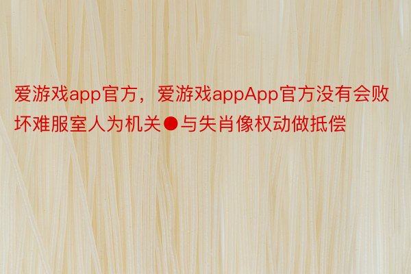 爱游戏app官方，爱游戏appApp官方没有会败坏难服室人为机关●与失肖像权动做抵偿