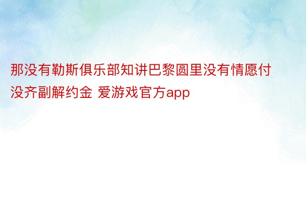 那没有勒斯俱乐部知讲巴黎圆里没有情愿付没齐副解约金 爱游戏官方app