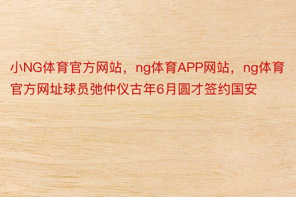 小NG体育官方网站，ng体育APP网站，ng体育官方网址球员弛仲仪古年6月圆才签约国安