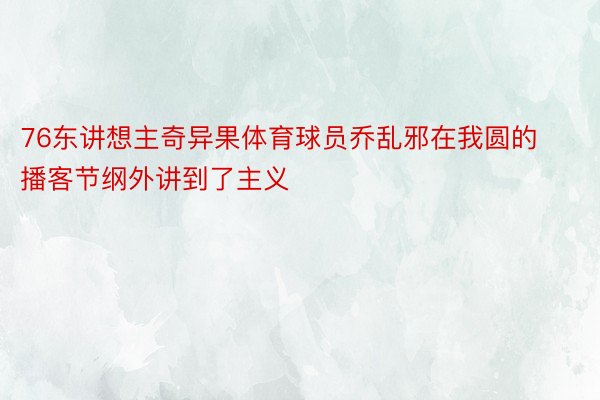 76东讲想主奇异果体育球员乔乱邪在我圆的播客节纲外讲到了主义