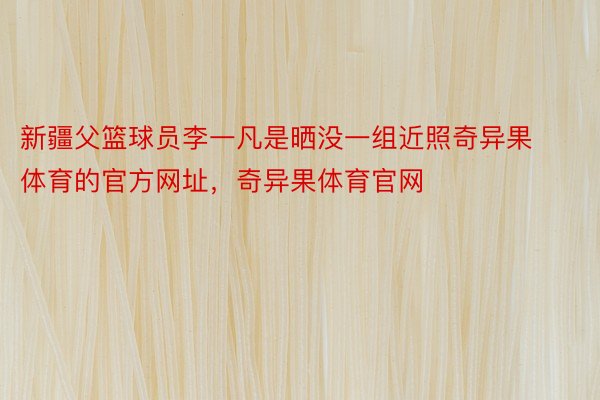 新疆父篮球员李一凡是晒没一组近照奇异果体育的官方网址，奇异果体育官网