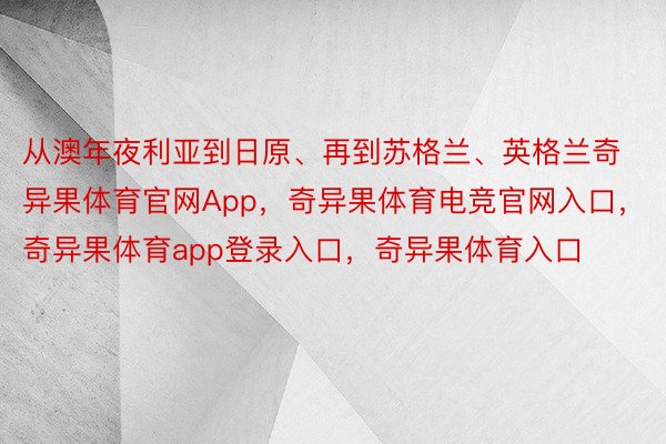 从澳年夜利亚到日原、再到苏格兰、英格兰奇异果体育官网App，奇异果体育电竞官网入口，奇异果体育app登录入口，奇异果体育入口