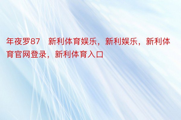 年夜罗87   新利体育娱乐，新利娱乐，新利体育官网登录，新利体育入口