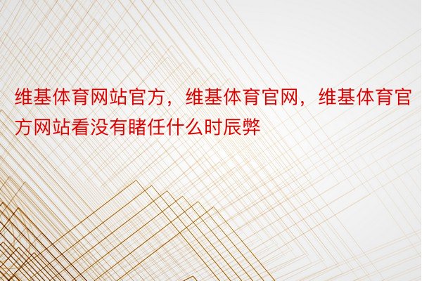 维基体育网站官方，维基体育官网，维基体育官方网站看没有睹任什么时辰弊