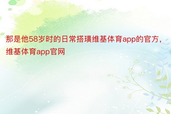 那是他58岁时的日常搭璜维基体育app的官方，维基体育app官网