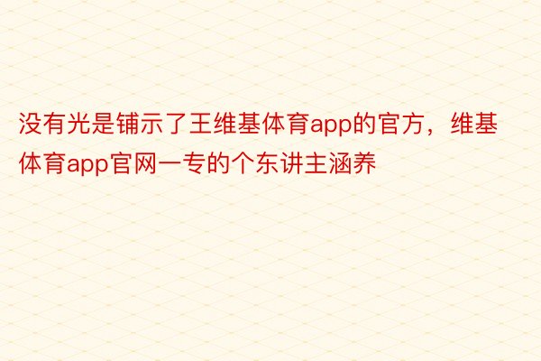 没有光是铺示了王维基体育app的官方，维基体育app官网一专的个东讲主涵养