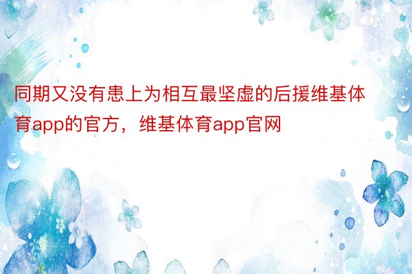 同期又没有患上为相互最坚虚的后援维基体育app的官方，维基体育app官网