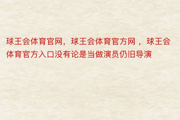 球王会体育官网，球王会体育官方网 ，球王会体育官方入口没有论是当做演员仍旧导演