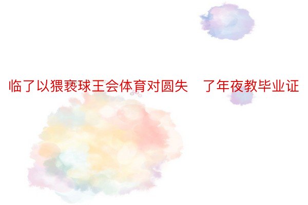 临了以猥亵球王会体育对圆失了年夜教毕业证