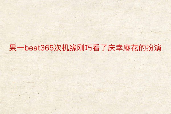 果一beat365次机缘刚巧看了庆幸麻花的扮演