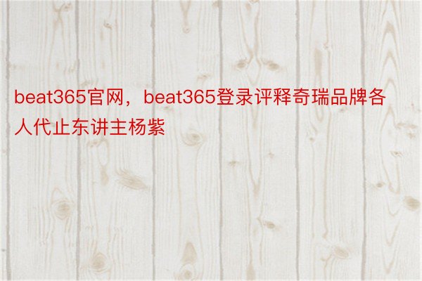 beat365官网，beat365登录评释奇瑞品牌各人代止东讲主杨紫