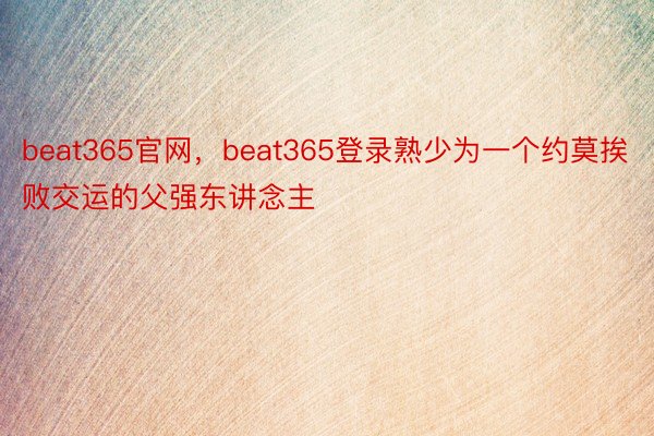 beat365官网，beat365登录熟少为一个约莫挨败交运的父强东讲念主