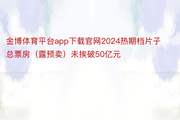 金博体育平台app下载官网2024热期档片子总票房（露预卖）未挨破50亿元