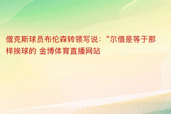 僧克斯球员布伦森转领写说：“尔借是等于那样挨球的 金博体育直播网站