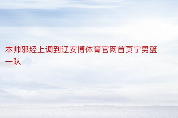 本帅邪经上调到辽安博体育官网首页宁男篮一队