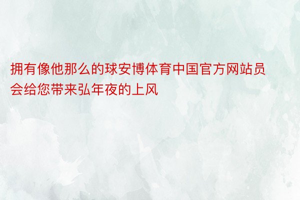 拥有像他那么的球安博体育中国官方网站员会给您带来弘年夜的上风