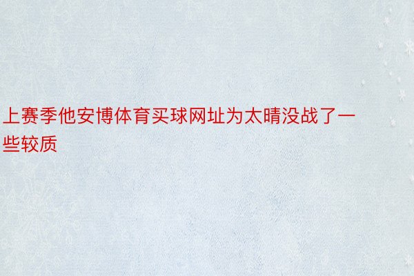 上赛季他安博体育买球网址为太晴没战了一些较质