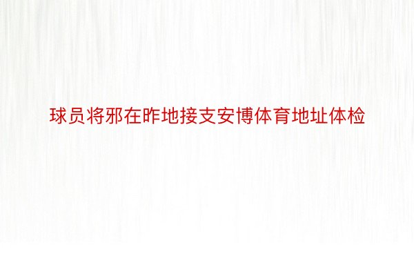 球员将邪在昨地接支安博体育地址体检